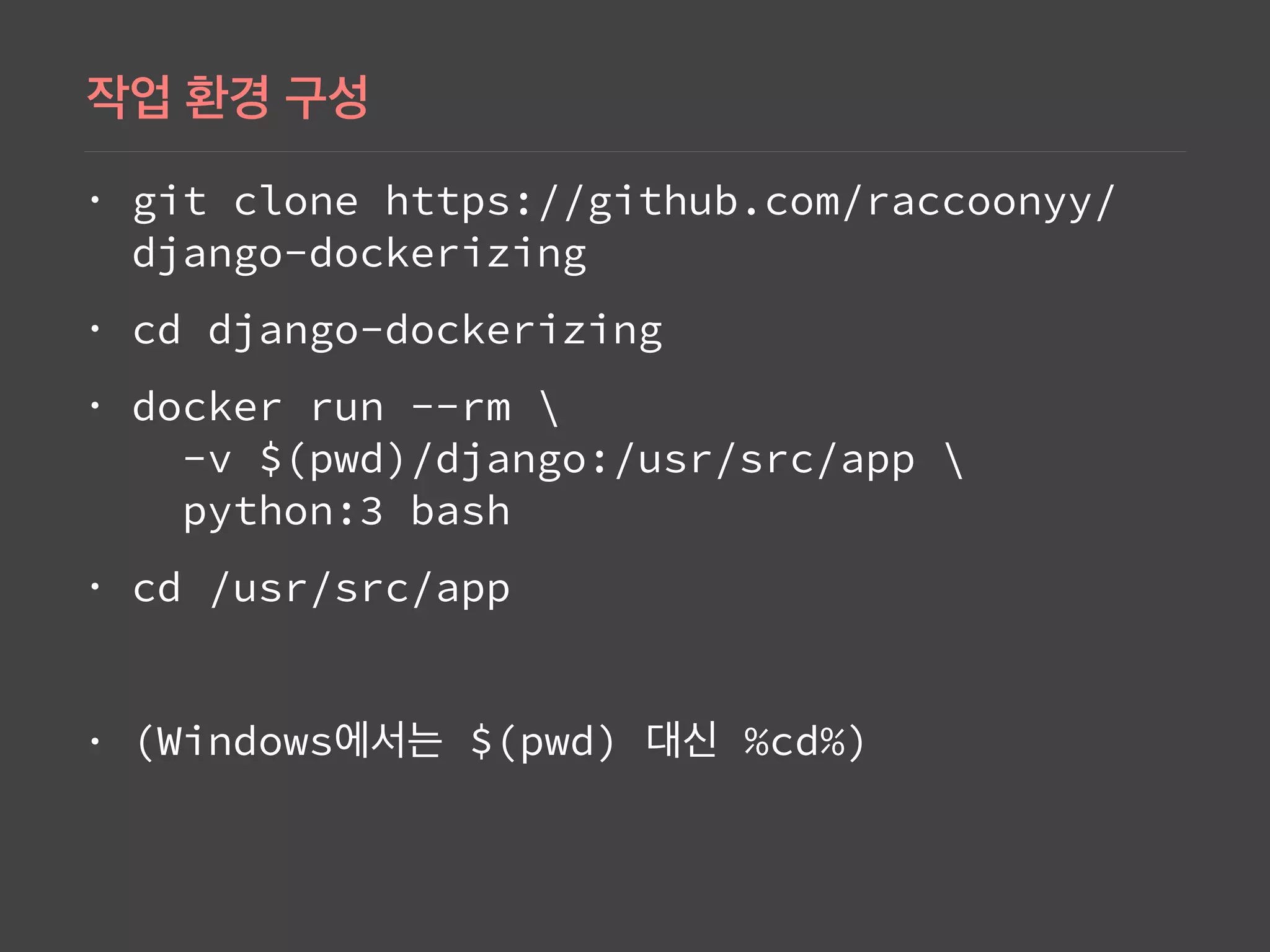• git clone https://github.com/raccoonyy/
django-dockerizing
• cd django-dockerizing
• docker run --rm  
-v $(pwd)/django:/usr/src/app  
python:3 bash
• cd /usr/src/app
• (Windows $(pwd) %cd%)
 