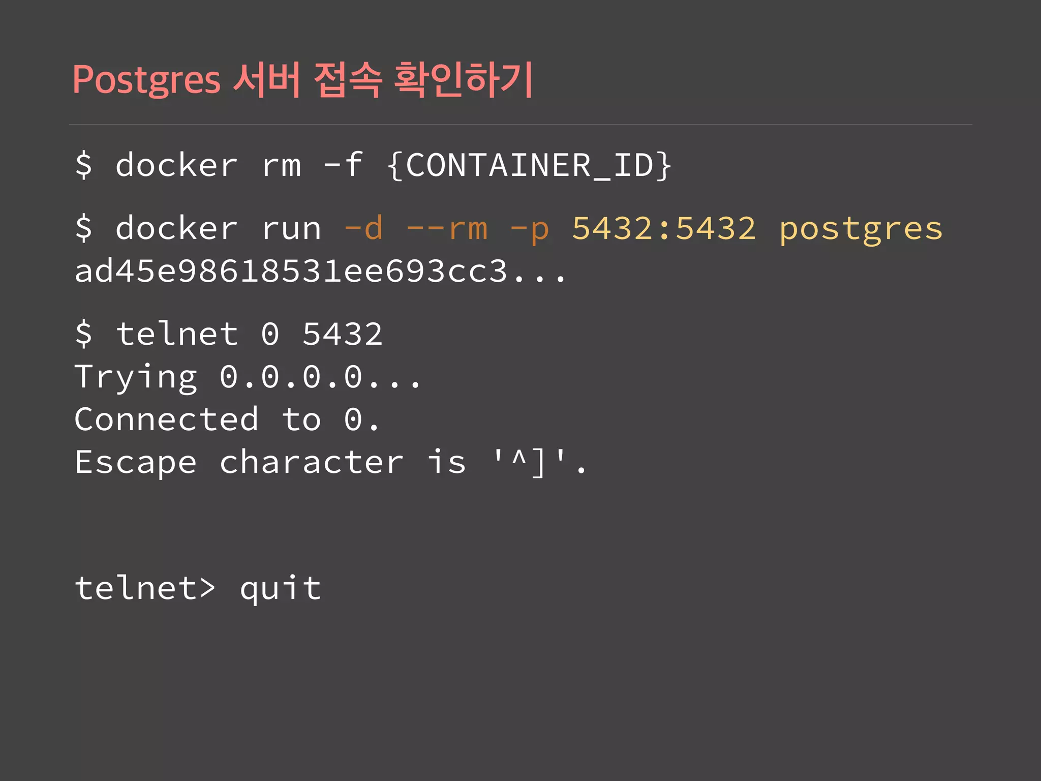 $ docker rm -f {CONTAINER_ID}
$ docker run -d --rm -p 5432:5432 postgres 
ad45e98618531ee693cc3...
$ telnet 0 5432 
Trying 0.0.0.0... 
Connected to 0. 
Escape character is '^]'.
telnet> quit
 