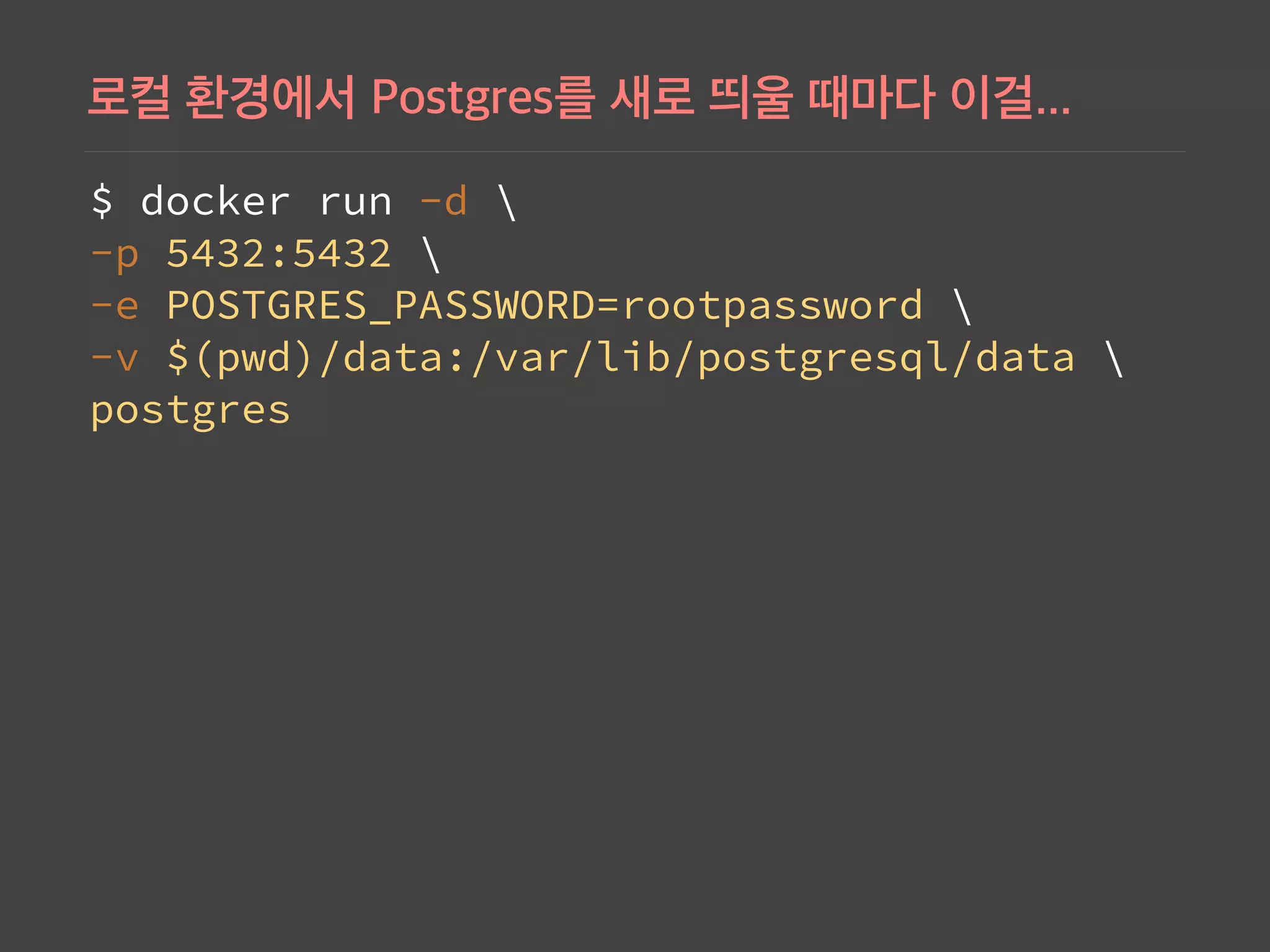 $ docker run -d  
-p 5432:5432  
-e POSTGRES_PASSWORD=rootpassword  
-v $(pwd)/data:/var/lib/postgresql/data   
postgres
 