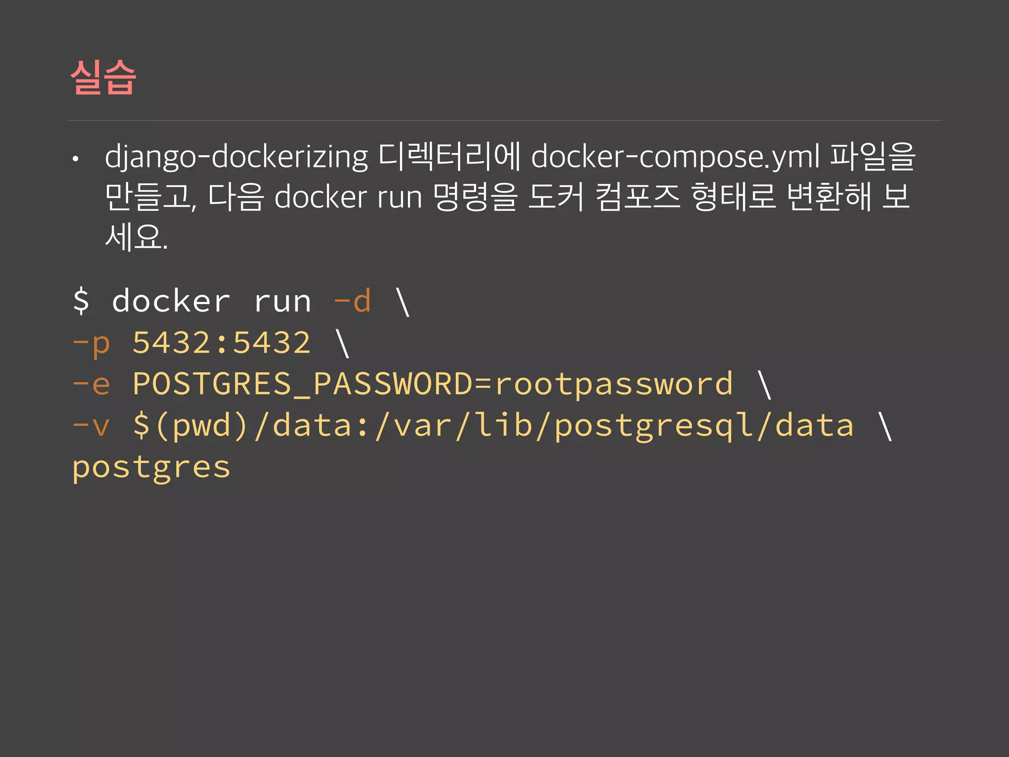 •
$ docker run -d  
-p 5432:5432  
-e POSTGRES_PASSWORD=rootpassword  
-v $(pwd)/data:/var/lib/postgresql/data   
postgres
 