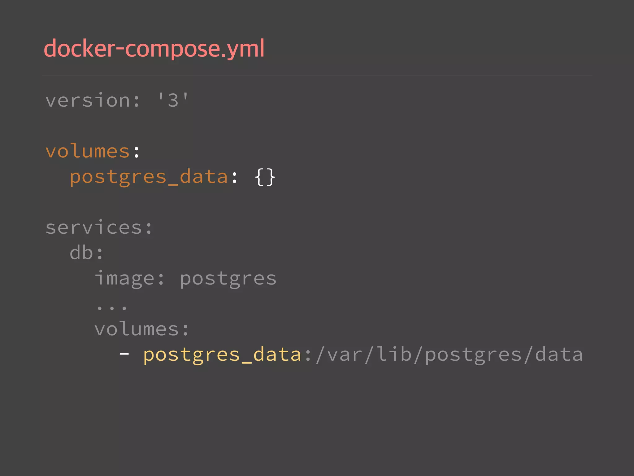 version: '3' 
 
volumes: 
postgres_data: {} 
 
services: 
db: 
image: postgres 
... 
volumes: 
- postgres_data:/var/lib/postgres/data
 