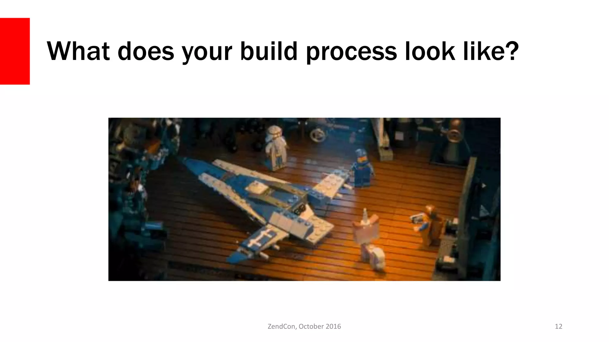 What does your build process look like?
ZendCon, October 2016 12
 