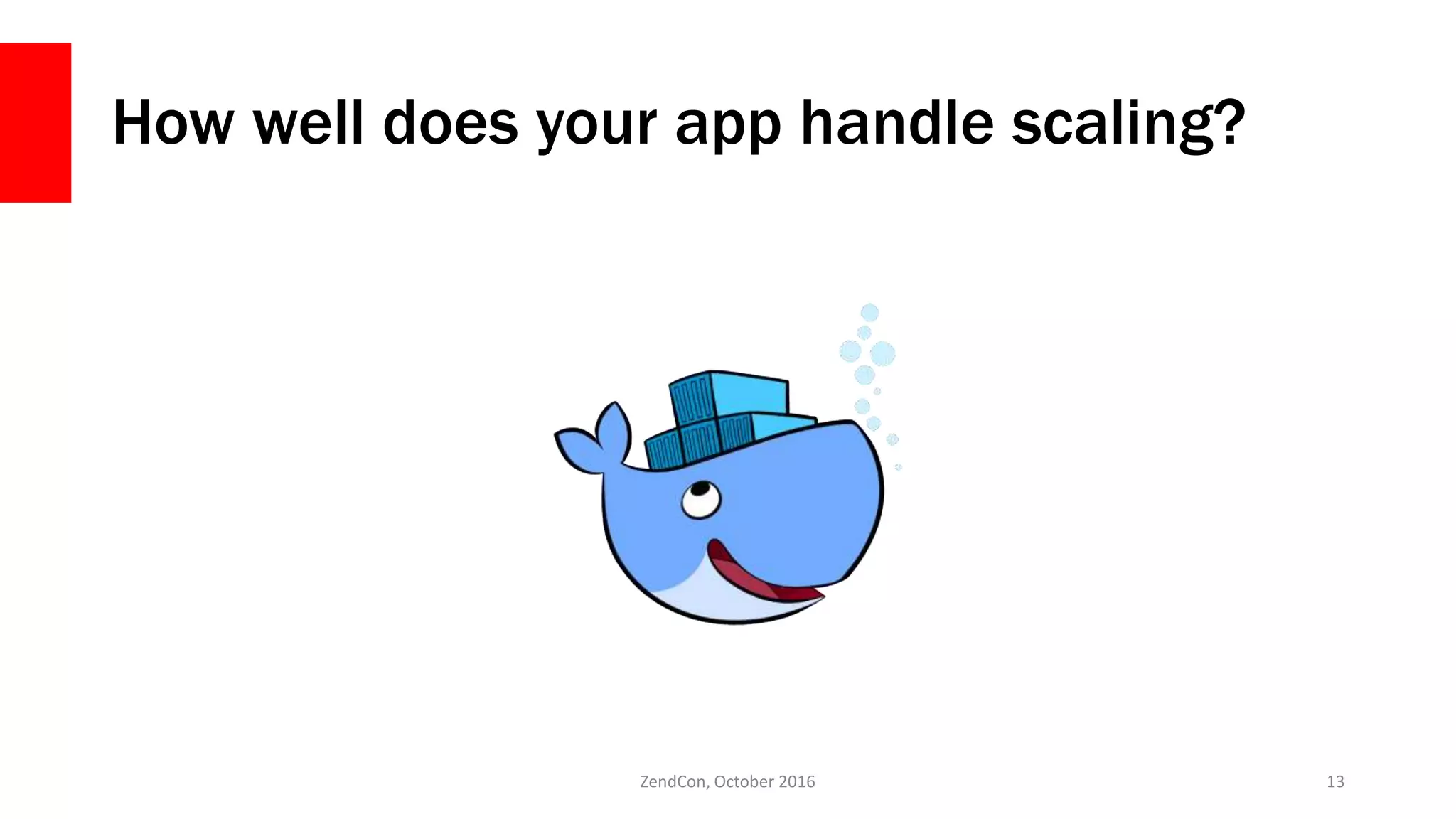 How well does your app handle scaling?
ZendCon, October 2016 13
 