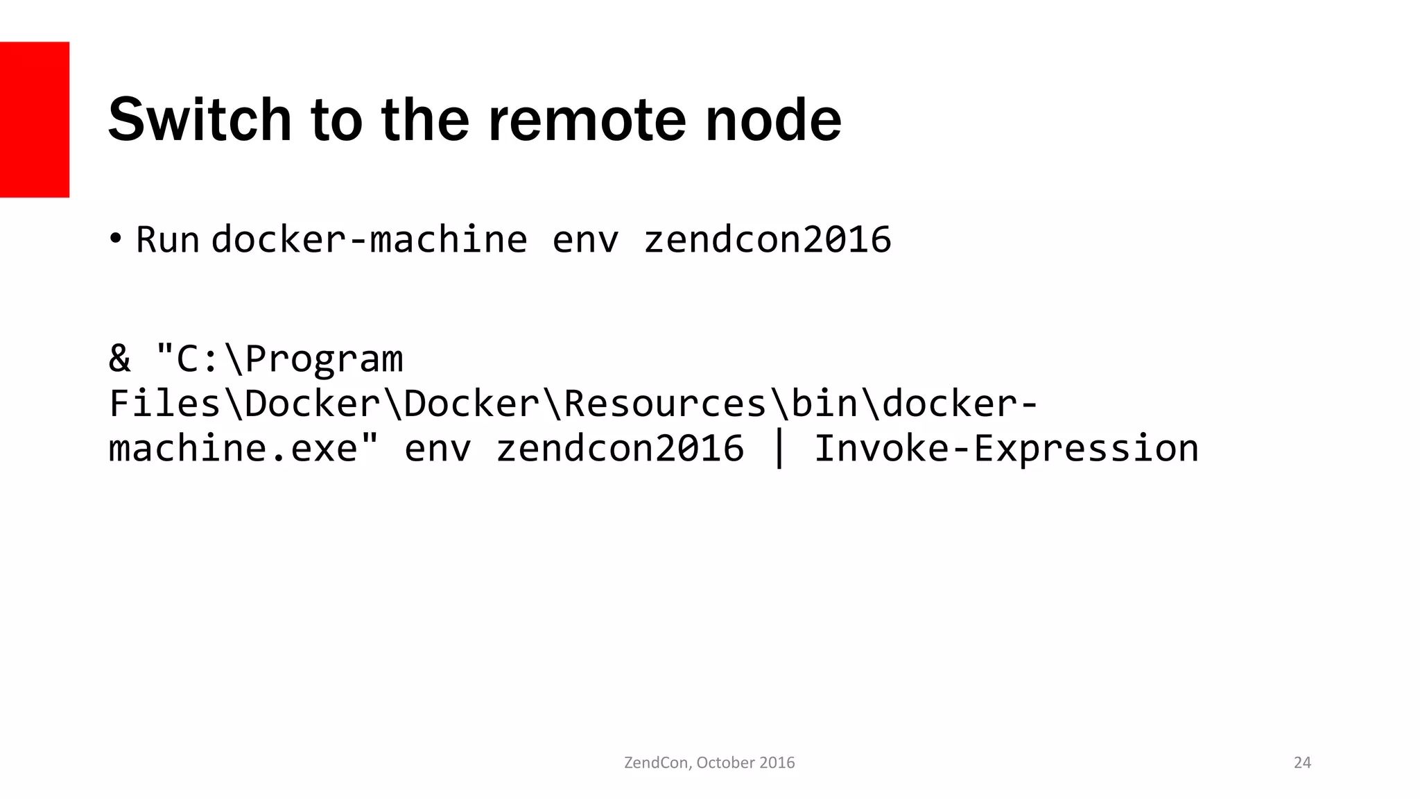 Switch to the remote node
• Run docker-machine env zendcon2016
& "C:Program
FilesDockerDockerResourcesbindocker-
machine.exe" env zendcon2016 | Invoke-Expression
ZendCon, October 2016 24
 