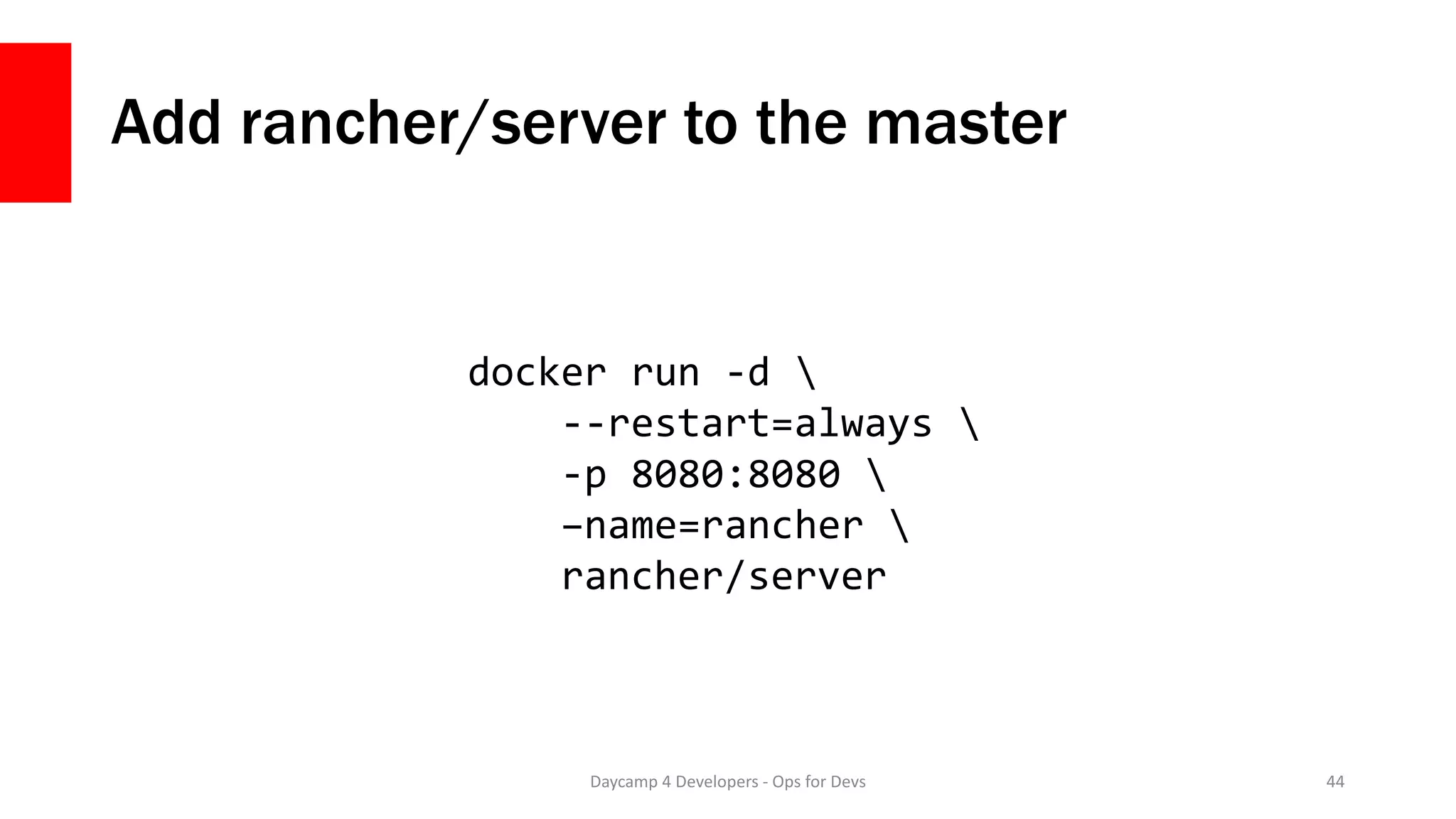 Add rancher/server to the master
Daycamp 4 Developers - Ops for Devs 44
docker run -d 
--restart=always 
-p 8080:8080 
–name=rancher 
rancher/server
 