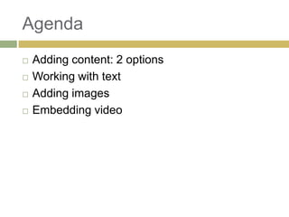 Agenda
   Adding content: 2 options
   Working with text
   Adding images
   Embedding video
 