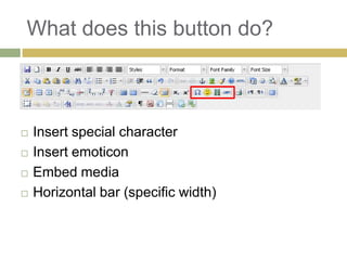 What does this button do?



   Insert special character
   Insert emoticon
   Embed media
   Horizontal bar (specific width)
 