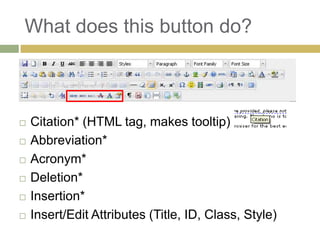 What does this button do?



   Citation* (HTML tag, makes tooltip)
   Abbreviation*
   Acronym*
   Deletion*
   Insertion*
   Insert/Edit Attributes (Title, ID, Class, Style)
 