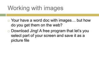 Working with images
   Your have a word doc with images… but how
    do you get them on the web?
   Download Jing! A free program that let’s you
    select part of your screen and save it as a
    picture file
 