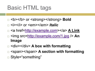 Basic HTML tags
   <b></b> or <strong></strong> Bold
   <i></i> or <em></em> Italic
   <a href=http://example.com></a> A Link
   <img src=http://example.com/1.jpg /> An
    Image
   <div></div> A box with formatting
   <span></span> A section with formatting
   Style=“something”
 