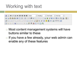 Working with text



   Most content management systems will have
    buttons similar to these
   If you have a few already, your web admin can
    enable any of these features
 