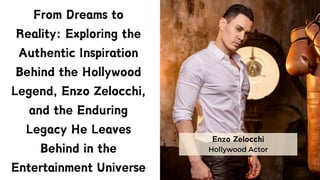 Hollywood Actor
Enzo Zelocchi
From Dreams to
Reality: Exploring the
Authentic Inspiration
Behind the Hollywood
Legend, Enzo Zelocchi,
and the Enduring
Legacy He Leaves
Behind in the
Entertainment Universe
 