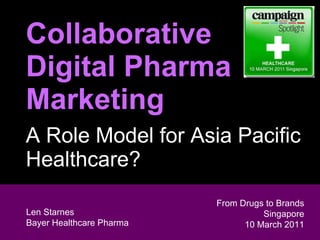 Collaborative  Digital Pharma Marketing A Role Model for Asia Pacific Healthcare?   Len Starnes Head of Digital Marketing & Sales  General Medicine From Drugs to Brands Singapore 10 March 2011 Len Starnes Bayer Healthcare Pharma 