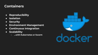 Containers
● Reproducibility
● Isolation
● Security
● Environment Management
● Continuous Integration
● Scalability
○ ...with Kubernetes or Swarm
 
