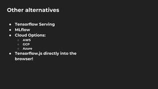 Other alternatives
● Tensorflow Serving
● MLflow
● Cloud Options:
○ AWS
○ GCP
○ Azure
● Tensorflow.js directly into the
browser!
 