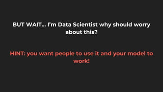 BUT WAIT… I’m Data Scientist why should worry
about this?
HINT: you want people to use it and your model to
work!
 