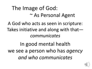 The Image of God: 
~ As Personal Agent 
A God who acts as seen in scripture: 
Takes initiative and along with that— 
commu...