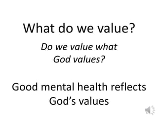12 
What do we value? 
Do we value what 
God values? 
Good mental health reflects 
God’s values 
 
