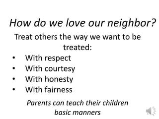 How do we love our neighbor? 
Treat others the way we want to be 
17 
treated: 
• With respect 
• With courtesy 
• With ho...