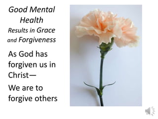 Good Mental 
Health 
Results in Grace 
and Forgiveness 
As God has 
forgiven us in 
Christ— 
We are to 
forgive others 
18 
 