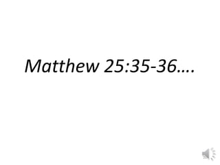 Matthew 25:35-36…. 
20 
 