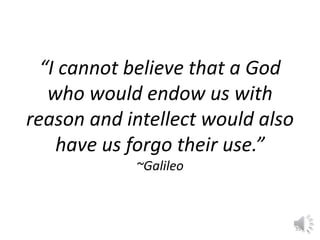 “I cannot believe that a God 
who would endow us with 
reason and intellect would also 
have us forgo their use.” 
~Galile...