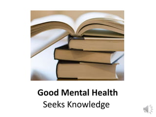 Good Mental Health 
Seeks Knowledge 
40 
 