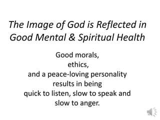 The Image of God is Reflected in 
Good Mental & Spiritual Health 
Good morals, 
ethics, 
and a peace-loving personality 
r...