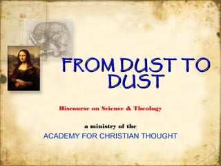 FROM DUST TOFROM DUST TO
DUSTDUST
Discourse on Science & Theology
a ministry of the
ACADEMY FOR CHRISTIAN THOUGHT
 