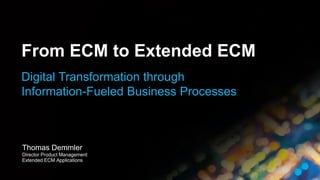 Thomas Demmler
Director Product Management
Extended ECM Applications
From ECM to Extended ECM
Digital Transformation through
Information-Fueled Business Processes
 