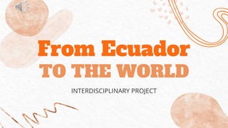 From Ecuador
TO THE WORLD
INTERDISCIPLINARY PROJECT
 