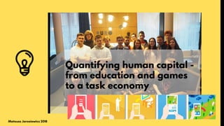 Quantifying human capital -
from education and games
to a task economy
Mateusz Jarosiewicz 2018
 