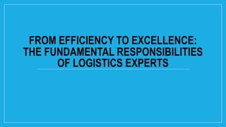 FROM EFFICIENCY TO EXCELLENCE:
THE FUNDAMENTAL RESPONSIBILITIES
OF LOGISTICS EXPERTS
 