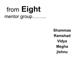 from Eight
mentor group………
Shammas
Ramshad
Vidya
Megha
jishnu
 