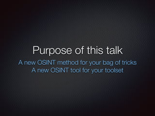 Purpose of this talk
A new OSINT method for your bag of tricks
A new OSINT tool for your toolset
 