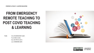 FROM EMERGENCY
REMOTE TEACHING TO
POST COVID TEACHING
& LEARNING
TEAM: Chris ROUWENHORST (S&P)
Frank SNELS (LISA)
Koen DE PRYCK (CELT)
Leon CREMONINI (S&P)
STRATEGY & POLICY– CLUSTER EDUCATION
 