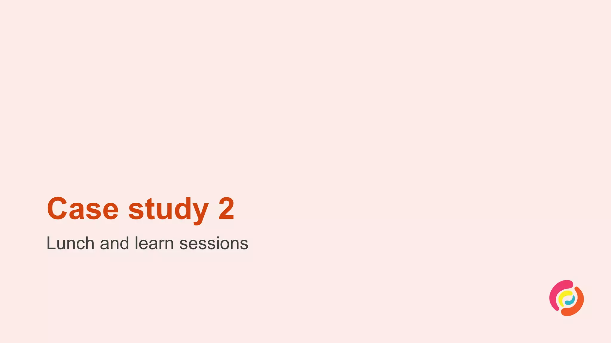 Case study 2
Lunch and learn sessions
 