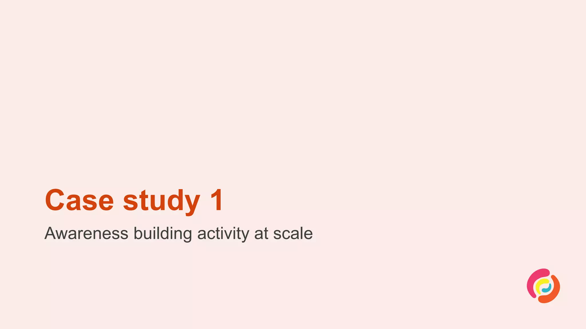 Case study 1
Awareness building activity at scale
 