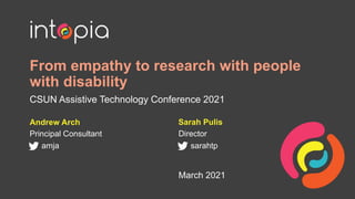 From empathy to research with people
with disability
CSUN Assistive Technology Conference 2021
Andrew Arch
Principal Consultant
amja
March 2021
Sarah Pulis
Director
sarahtp
 