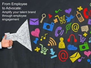 From Employee
to Advocate:
Amplify your talent brand
through employee
engagement
 