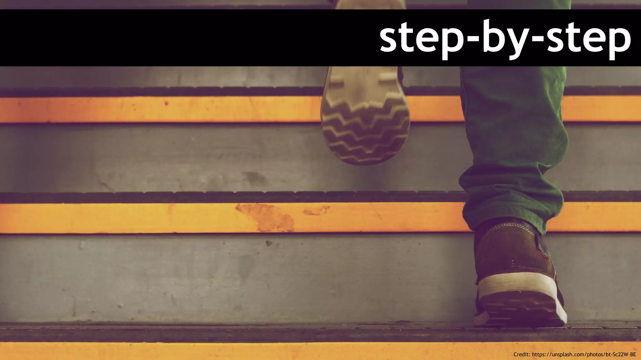step-by-step
Credit: https://unsplash.com/photos/bt-Sc22W-BE
 