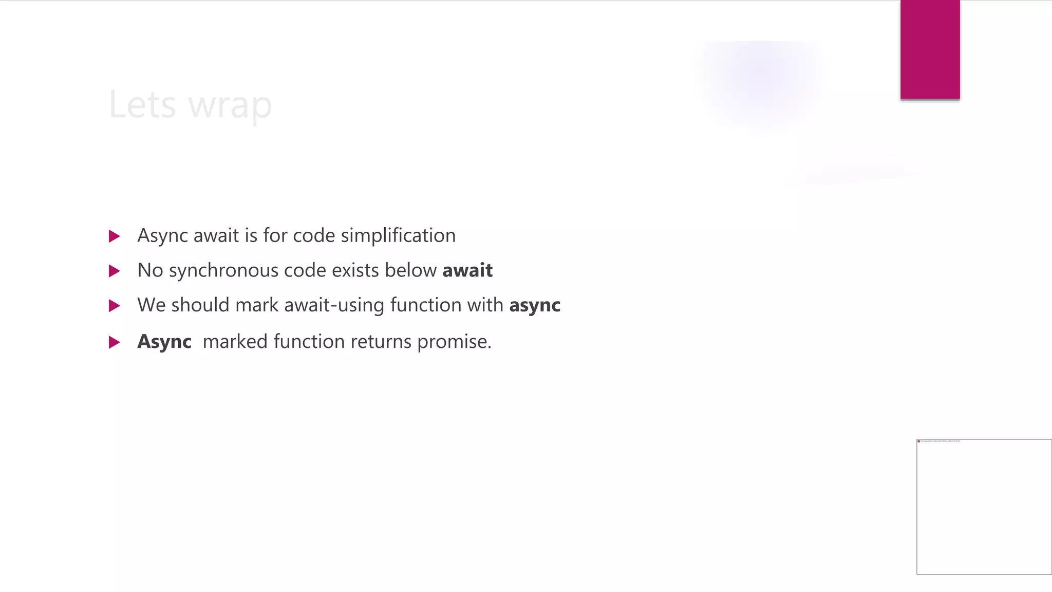 Lets wrap
 Async await is for code simplification
 No synchronous code exists below await
 We should mark await-using function with async
 Async marked function returns promise.
 