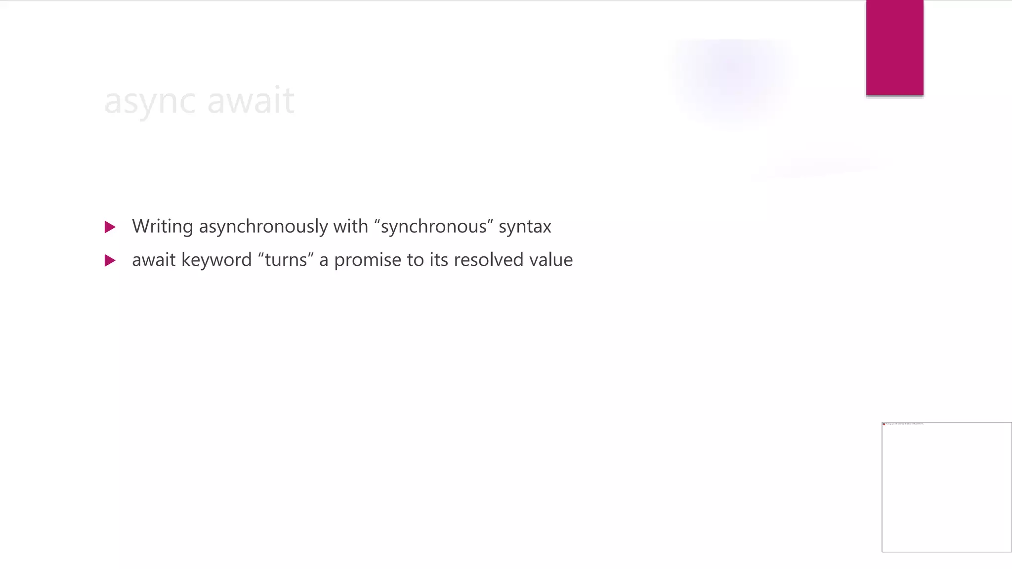 async await
 Writing asynchronously with “synchronous” syntax
 await keyword “turns” a promise to its resolved value
 