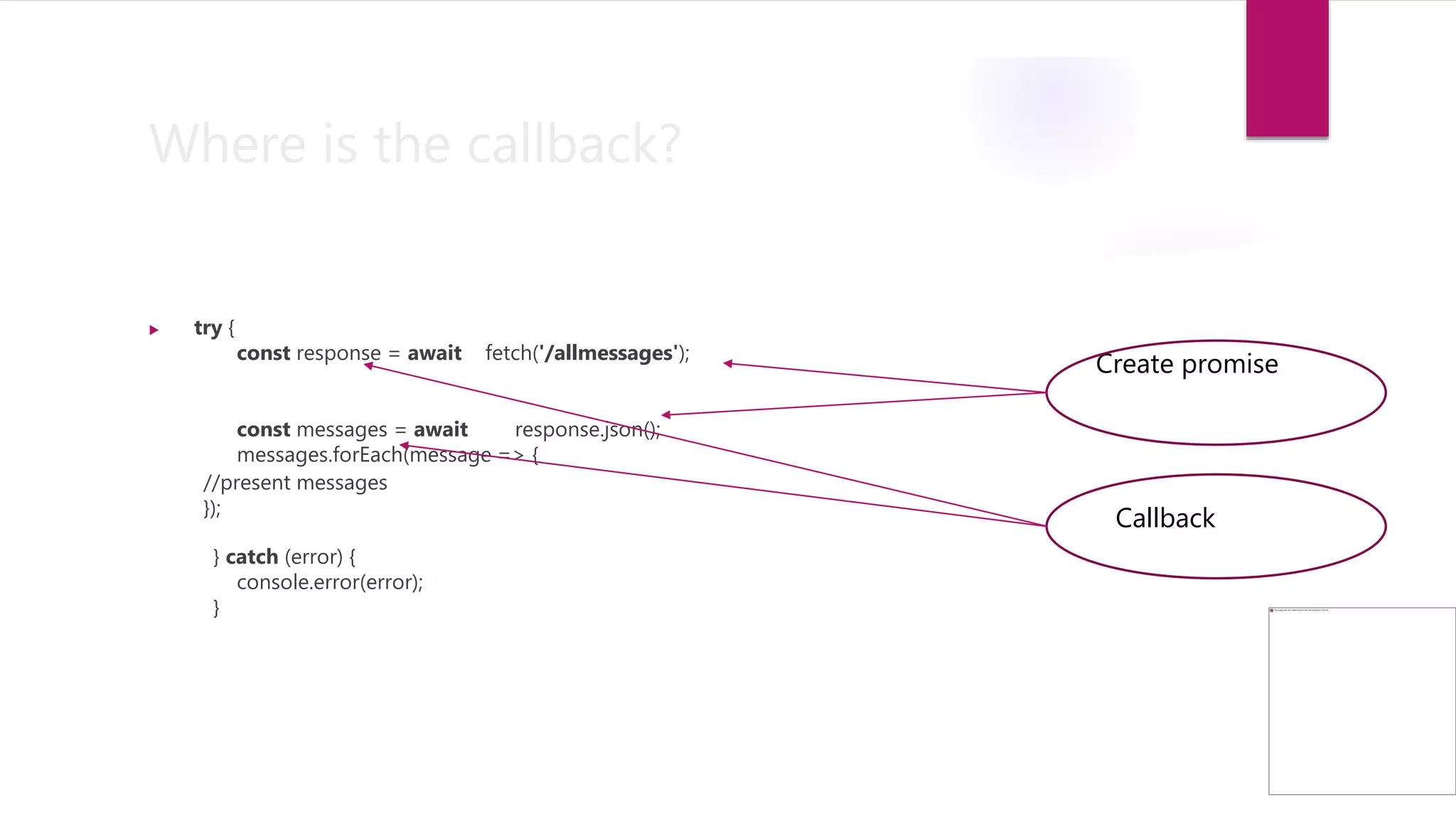 Where is the callback?
 try {
const response = await fetch('/allmessages');
const messages = await response.json();
messages.forEach(message => {
//present messages
});
} catch (error) {
console.error(error);
}
Create promise
Callback
 