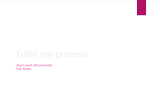 Fulfill the promise
Async await with javascript
Ran Wahle
 