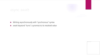 async await
 Writing asynchronously with “synchronous” syntax
 await keyword “turns” a promise to its resolved value
 