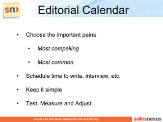 Editorial Calendar
•   Choose the important pains

    •   Most compelling

    •   Most common

•   Schedule time to write, interview, etc.

•   Keep it simple

•   Test, Measure and Adjust
 