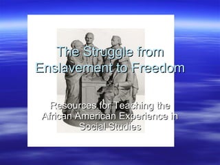 The Struggle fromThe Struggle from
Enslavement to FreedomEnslavement to Freedom
Resources for Teaching theResources for Teaching the
African American Experience inAfrican American Experience in
Social StudiesSocial Studies
 
