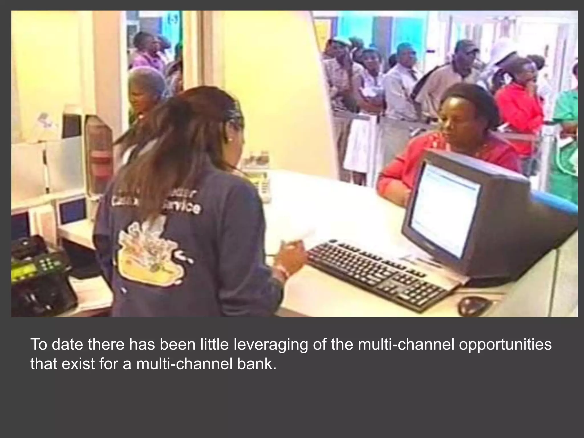 To date there has been little leveraging of the multi-channel opportunities that exist for a multi-channel bank. 