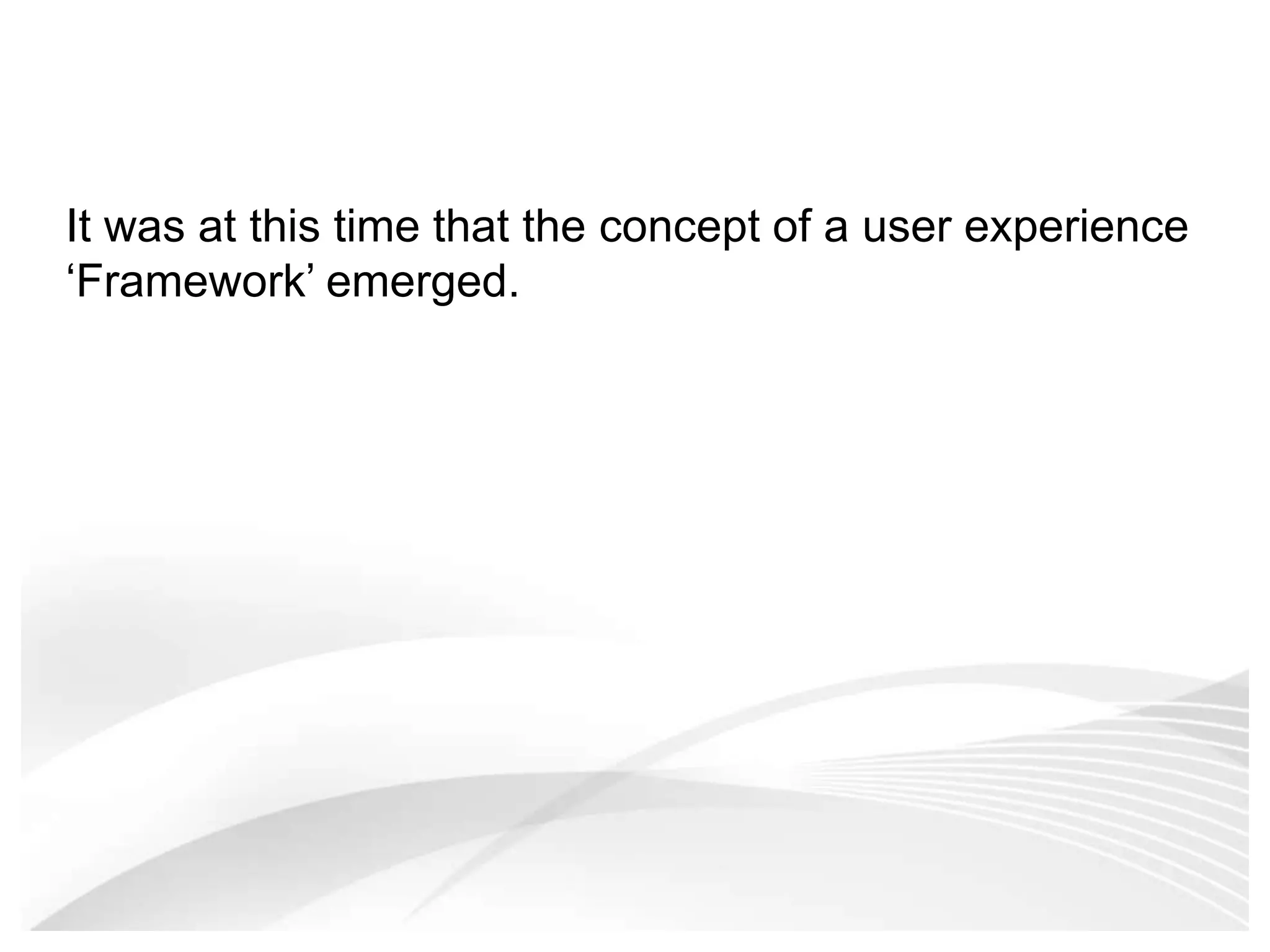 It was at this time that the concept of a user experience ‘Framework’ emerged. 